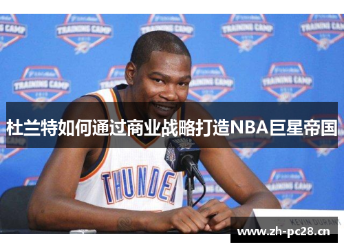 杜兰特如何通过商业战略打造NBA巨星帝国 杜兰特如何通过商业战略打造NBA巨星帝国
