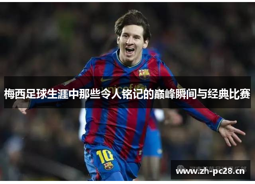 梅西足球生涯中那些令人铭记的巅峰瞬间与经典比赛 梅西足球生涯中那些令人铭记的巅峰瞬间与经典比赛
