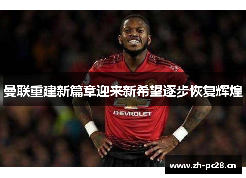 曼联重建新篇章迎来新希望逐步恢复辉煌 曼联重建新篇章迎来新希望逐步恢复辉煌
