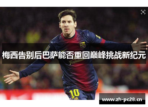 梅西告别后巴萨能否重回巅峰挑战新纪元 梅西告别后巴萨能否重回巅峰挑战新纪元