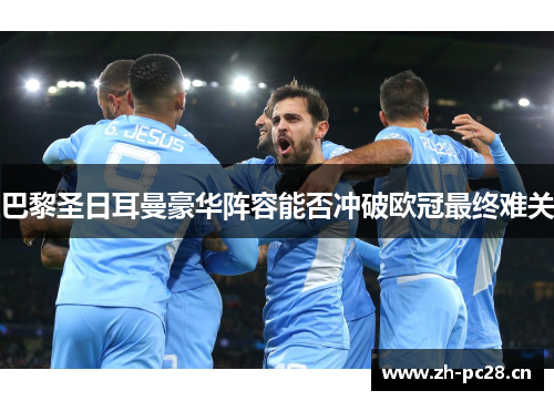 巴黎圣日耳曼豪华阵容能否冲破欧冠最终难关 巴黎圣日耳曼豪华阵容能否冲破欧冠最终难关