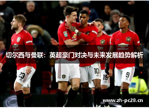 切尔西与曼联:英超豪门对决与未来发展趋势解析 切尔西与曼联:英超豪门对决与未来发展趋势解析