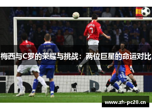 梅西与C罗的荣耀与挑战:两位巨星的命运对比 梅西与C罗的荣耀与挑战:两位巨星的命运对比