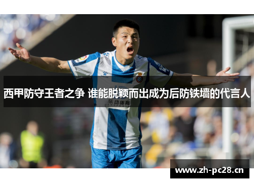 西甲防守王者之争 谁能脱颖而出成为后防铁墙的代言人 西甲防守王者之争 谁能脱颖而出成为后防铁墙的代言人