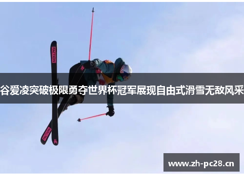 谷爱凌突破极限勇夺世界杯冠军展现自由式滑雪无敌风采 谷爱凌突破极限勇夺世界杯冠军展现自由式滑雪无敌风采