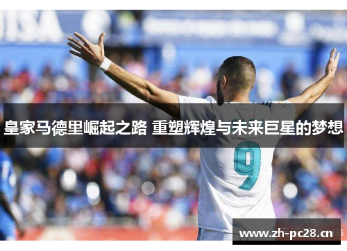 皇家马德里崛起之路 重塑辉煌与未来巨星的梦想 皇家马德里崛起之路 重塑辉煌与未来巨星的梦想