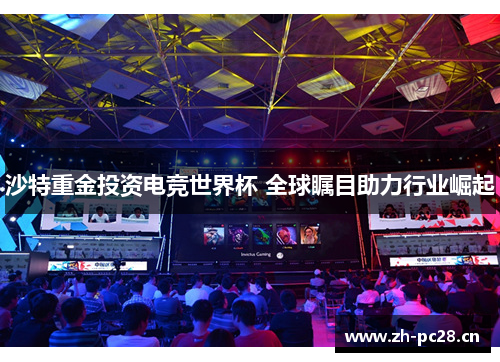 沙特重金投资电竞世界杯 全球瞩目助力行业崛起 沙特重金投资电竞世界杯 全球瞩目助力行业崛起