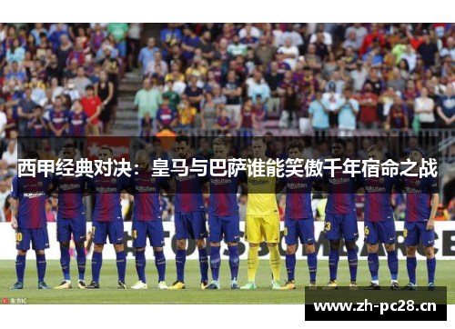西甲经典对决:皇马与巴萨谁能笑傲千年宿命之战 西甲经典对决:皇马与巴萨谁能笑傲千年宿命之战