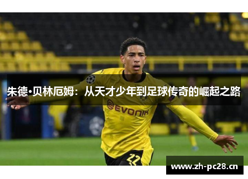 朱德·贝林厄姆:从天才少年到足球传奇的崛起之路 朱德·贝林厄姆:从天才少年到足球传奇的崛起之路