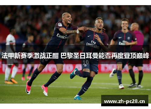 法甲新赛季激战正酣 巴黎圣日耳曼能否再度登顶巅峰 法甲新赛季激战正酣 巴黎圣日耳曼能否再度登顶巅峰