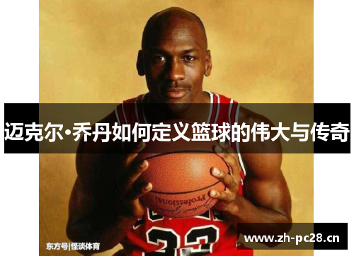 迈克尔·乔丹如何定义篮球的伟大与传奇 迈克尔·乔丹如何定义篮球的伟大与传奇
