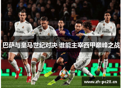 巴萨与皇马世纪对决 谁能主宰西甲巅峰之战 巴萨与皇马世纪对决 谁能主宰西甲巅峰之战