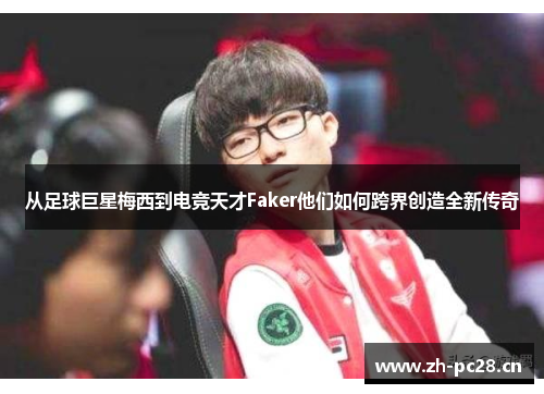从足球巨星梅西到电竞天才Faker他们如何跨界创造全新传奇 从足球巨星梅西到电竞天才Faker他们如何跨界创造全新传奇