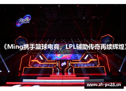 《Ming携手篮球电竞,LPL辅助传奇再续辉煌》 《Ming携手篮球电竞,LPL辅助传奇再续辉煌》