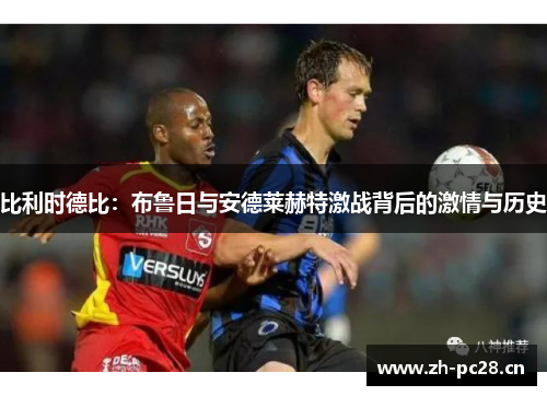 比利时德比:布鲁日与安德莱赫特激战背后的激情与历史 比利时德比:布鲁日与安德莱赫特激战背后的激情与历史