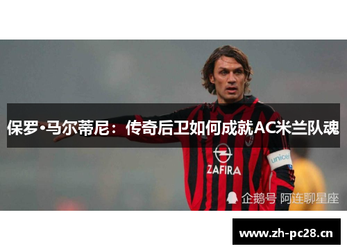 保罗·马尔蒂尼：传奇后卫如何成就AC米兰队魂