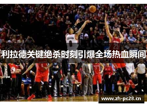 利拉德关键绝杀时刻引爆全场热血瞬间 利拉德关键绝杀时刻引爆全场热血瞬间