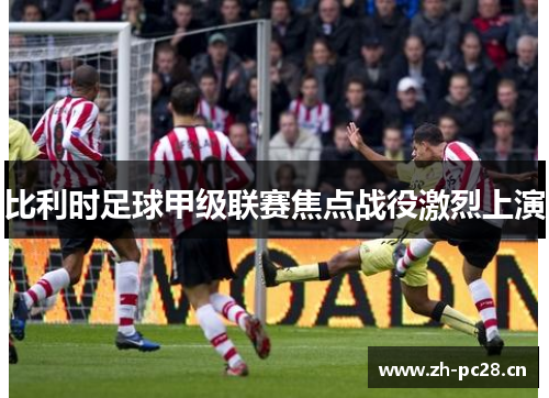 比利时足球甲级联赛焦点战役激烈上演 比利时足球甲级联赛焦点战役激烈上演