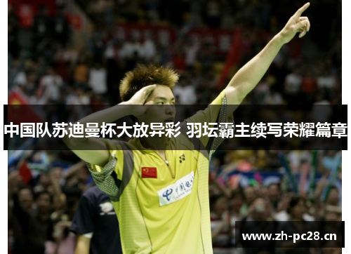 中国队苏迪曼杯大放异彩 羽坛霸主续写荣耀篇章 中国队苏迪曼杯大放异彩 羽坛霸主续写荣耀篇章