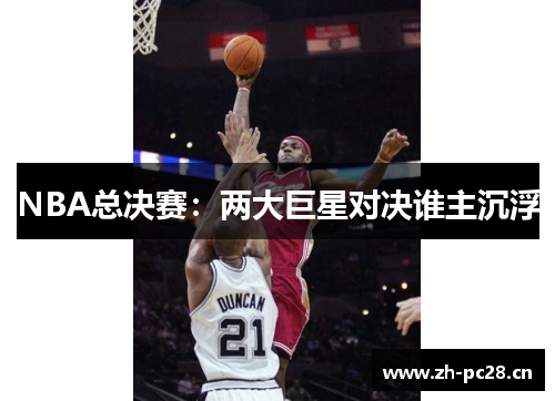 NBA总决赛:两大巨星对决谁主沉浮 NBA总决赛:两大巨星对决谁主沉浮