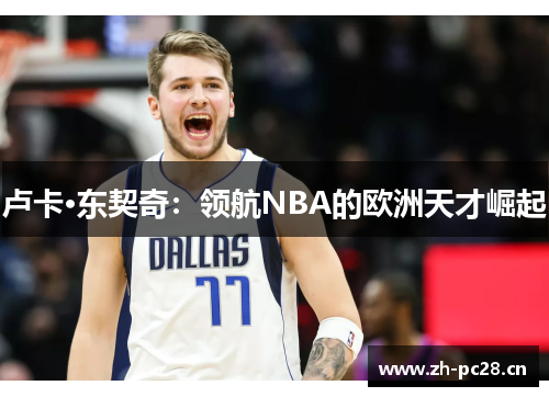 卢卡·东契奇:领航NBA的欧洲天才崛起 卢卡·东契奇:领航NBA的欧洲天才崛起