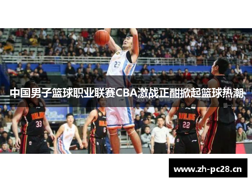 中国男子篮球职业联赛CBA激战正酣掀起篮球热潮 中国男子篮球职业联赛CBA激战正酣掀起篮球热潮