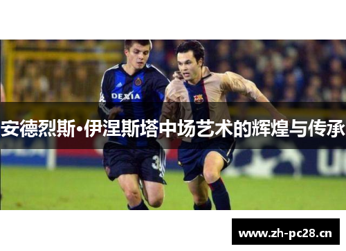 安德烈斯·伊涅斯塔中场艺术的辉煌与传承