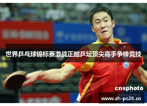 世界乒乓球锦标赛激战正酣乒坛顶尖高手争锋竞技 世界乒乓球锦标赛激战正酣乒坛顶尖高手争锋竞技