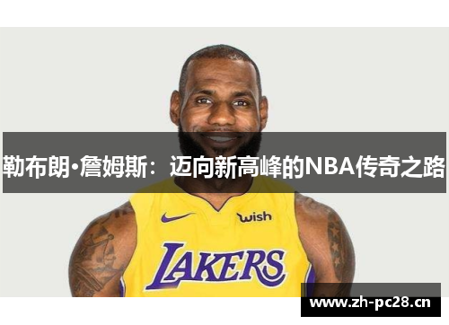勒布朗·詹姆斯:迈向新高峰的NBA传奇之路 勒布朗·詹姆斯:迈向新高峰的NBA传奇之路