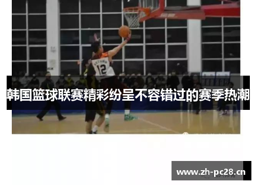 韩国篮球联赛精彩纷呈不容错过的赛季热潮 韩国篮球联赛精彩纷呈不容错过的赛季热潮