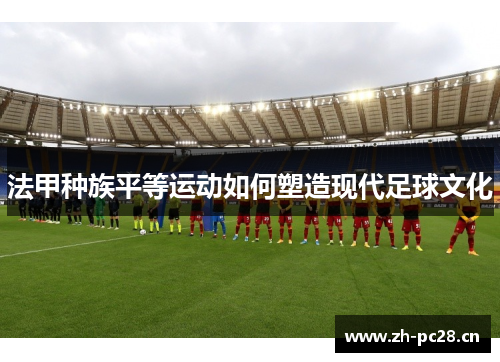 法甲种族平等运动如何塑造现代足球文化 法甲种族平等运动如何塑造现代足球文化