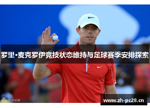 罗里·麦克罗伊竞技状态维持与足球赛季安排探索 罗里·麦克罗伊竞技状态维持与足球赛季安排探索