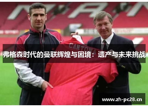 弗格森时代的曼联辉煌与困境:遗产与未来挑战 弗格森时代的曼联辉煌与困境:遗产与未来挑战