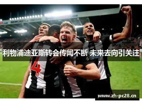 利物浦迪亚斯转会传闻不断 未来去向引关注 利物浦迪亚斯转会传闻不断 未来去向引关注