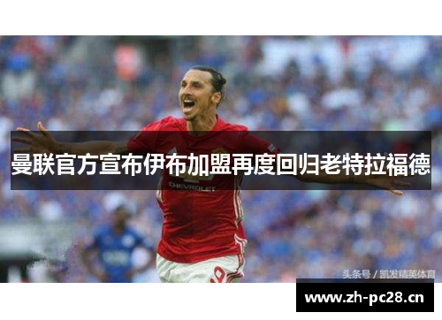 曼联官方宣布伊布加盟再度回归老特拉福德 曼联官方宣布伊布加盟再度回归老特拉福德