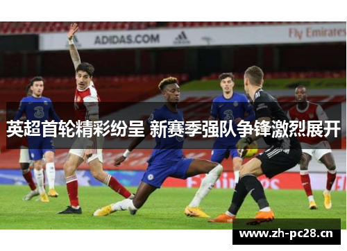 英超首轮精彩纷呈 新赛季强队争锋激烈展开 英超首轮精彩纷呈 新赛季强队争锋激烈展开