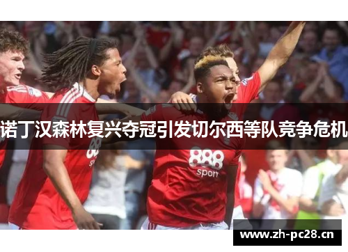 诺丁汉森林复兴夺冠引发切尔西等队竞争危机