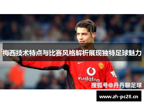 梅西技术特点与比赛风格解析展现独特足球魅力 梅西技术特点与比赛风格解析展现独特足球魅力