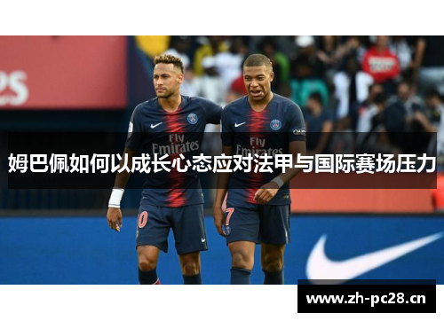 姆巴佩如何以成长心态应对法甲与国际赛场压力 姆巴佩如何以成长心态应对法甲与国际赛场压力