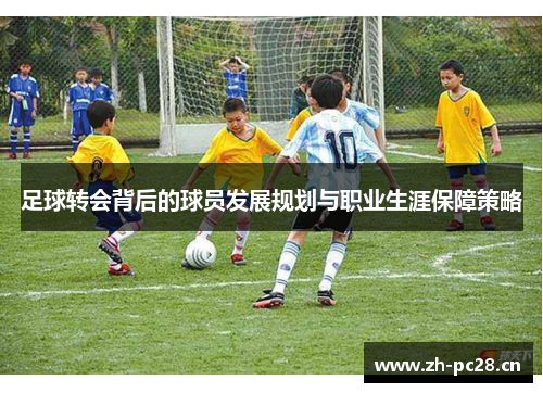 足球转会背后的球员发展规划与职业生涯保障策略 足球转会背后的球员发展规划与职业生涯保障策略