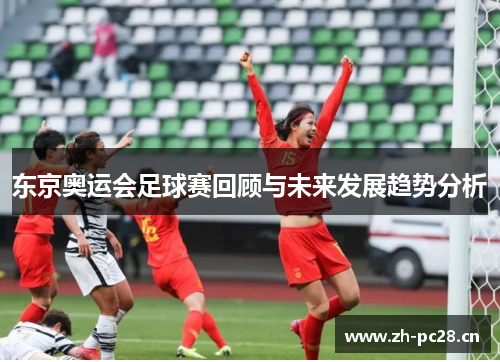 东京奥运会足球赛回顾与未来发展趋势分析 东京奥运会足球赛回顾与未来发展趋势分析