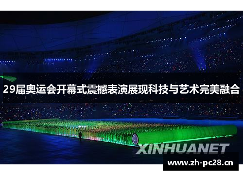 29届奥运会开幕式震撼表演展现科技与艺术完美融合 29届奥运会开幕式震撼表演展现科技与艺术完美融合